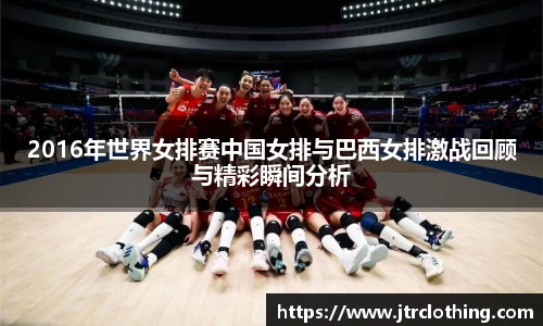 2016年世界女排赛中国女排与巴西女排激战回顾与精彩瞬间分析
