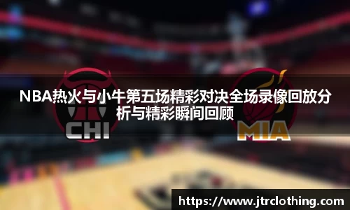 NBA热火与小牛第五场精彩对决全场录像回放分析与精彩瞬间回顾