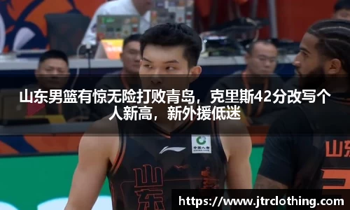 山东男篮有惊无险打败青岛，克里斯42分改写个人新高，新外援低迷