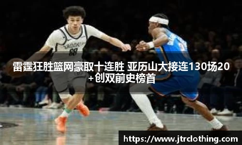 雷霆狂胜篮网豪取十连胜 亚历山大接连130场20+创双前史榜首