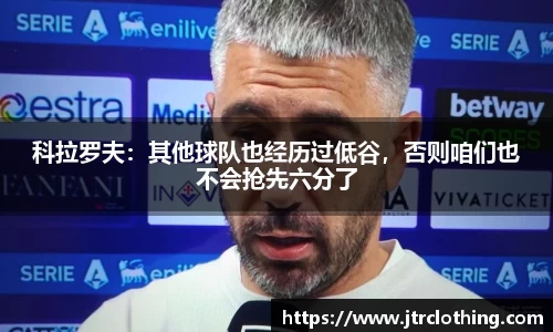 科拉罗夫：其他球队也经历过低谷，否则咱们也不会抢先六分了