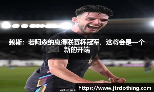 赖斯：若阿森纳赢得联赛杯冠军，这将会是一个新的开端